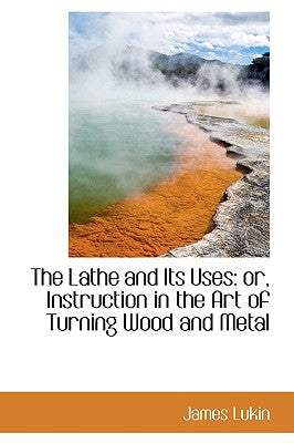 The Lathe and Its Uses: Or, Instruction in the Art of Turning Wood and Metal