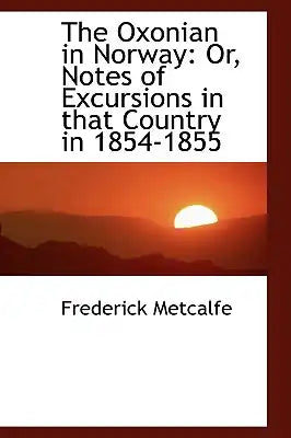 The Oxonian in Norway: Or, Notes of Excursions in That Country in 1854-1855