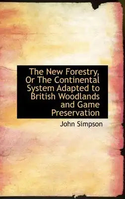 The New Forestry, or the Continental System Adapted to British Woodlands and Game Preservation