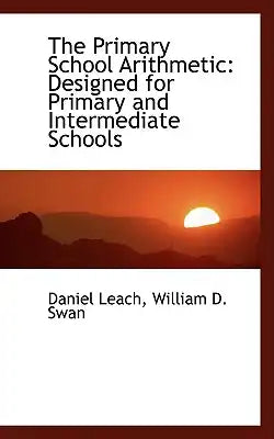 The Primary School Arithmetic: Designed for Primary and Intermediate Schools