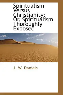 Spiritualism Versus Christianity: Or, Spiritualism Thoroughly Exposed