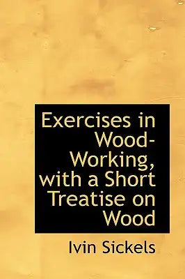 Exercises in Wood-Working, with a Short Treatise on Wood