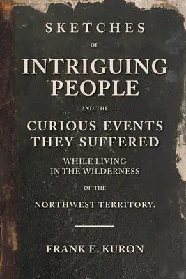 Sketches of Intriguing People: and the Curious Events They Suffered While Living in the Wilderness of the Northwest Territory.