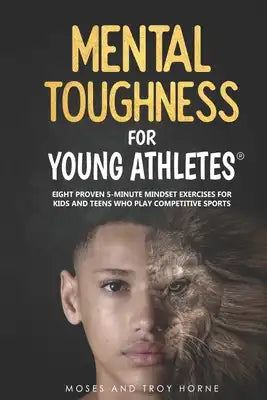 Mental Toughness For Young Athletes: Eight Proven 5-Minute Mindset Exercises For Kids And Teens Who Play Competitive Sports
