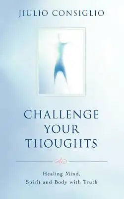 Challenge Your Thoughts: Healing Mind, Spirit and Body with Truth