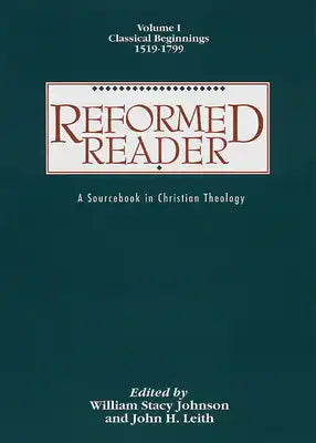 Reformed Reader: A Sourcebook in Christian Theology: Volume 1: Classical Beginnings, 1519-1799