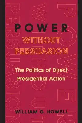 Power Without Persuasion: The Politics of Direct Presidential Action