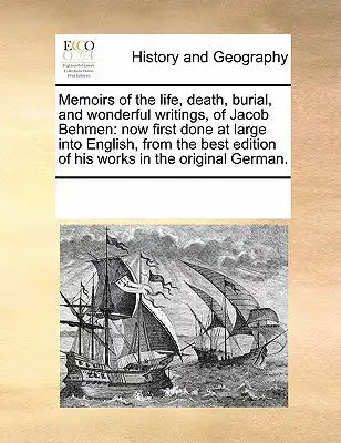 Memoirs of the life, death, burial, and wonderful writings, of Jacob Behmen: now first done at large into English, from the best edition of his works