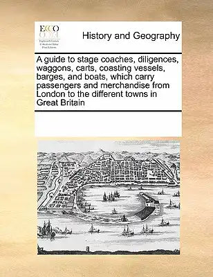 A guide to stage coaches, diligences, waggons, carts, coasting vessels, barges, and boats, which carry passengers and merchandise from London to the d