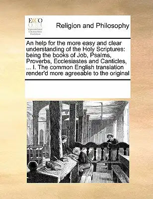 An help for the more easy and clear understanding of the Holy Scriptures: being the books of Job, Psalms, Proverbs, Ecclesiastes and Canticles, ... I.