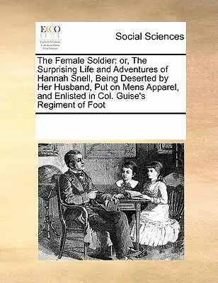The Female Soldier: or, The Surprising Life and Adventures of Hannah Snell, Being Deserted by Her Husband, Put on Mens Apparel, and Enlisted in Col. G