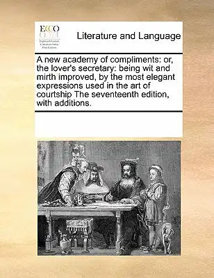 A New Academy of Compliments: Or, the Lover's Secretary: Being Wit and Mirth Improved, by the Most Elegant Expressions Used in the Art of Courtship