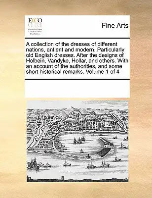 A Collection of the Dresses of Different Nations, Antient and Modern. Particularly Old English Dresses. After the Designs of Holbein, Vandyke, Hollar,