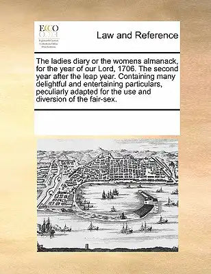 The ladies diary or the womens almanack, for the year of our Lord, 1706. The second year after the leap year. Containing many delightful and entertain