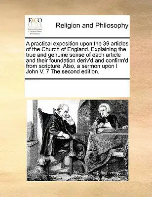 A practical exposition upon the 39 articles of the Church of England. Explaining the true and genuine sense of each article and their foundation deriv