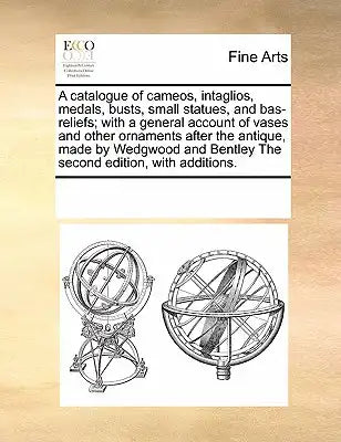 A catalogue of cameos, intaglios, medals, busts, small statues, and bas-reliefs; with a general account of vases and other ornaments after the antique