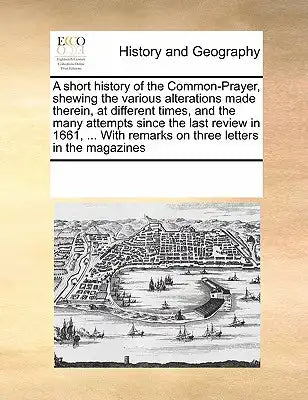 A short history of the Common-Prayer, shewing the various alterations made therein, at different times, and the many attempts since the last review in