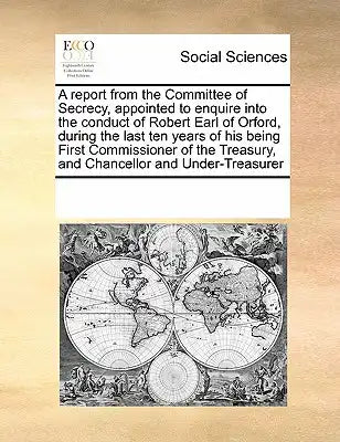 A report from the Committee of Secrecy, appointed to enquire into the conduct of Robert Earl of Orford, during the last ten years of his being First C