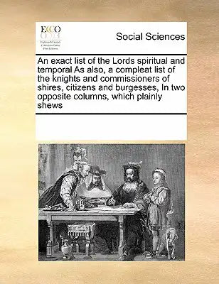 An exact list of the Lords spiritual and temporal As also, a compleat list of the knights and commissioners of shires, citizens and burgesses, In two