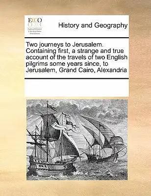 Two journeys to Jerusalem. Containing first, a strange and true account of the travels of two English pilgrims some years since, to Jerusalem, Grand C