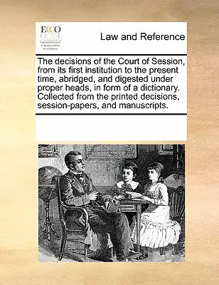 The Decisions of the Court of Session, from Its First Institution to the Present Time, Abridged, and Digested Under Proper Heads, in Form of a Diction