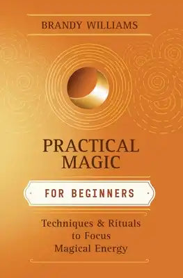 Practical Magic for Beginners: Techniques & Rituals to Focus Magical Energy