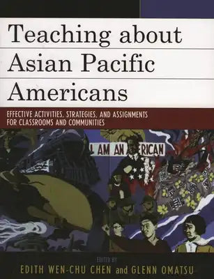 Teaching about Asian Pacific Americans: Effective Activities, Strategies, and Assignments for Classrooms and Communities