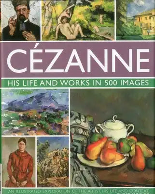 Cezanne: His Life and Works in 500 Images: An Illustrated Exploration of the Artist, His Life and Context, with a Gallery of 300 of His Finest Paintin