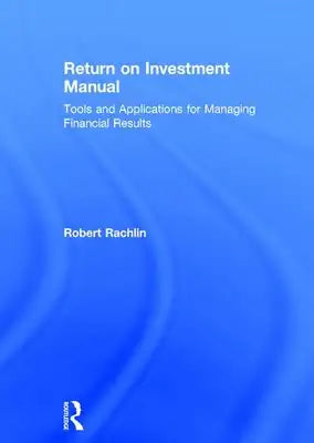Return on Investment Manual: Tools and Applications for Managing Financial Results