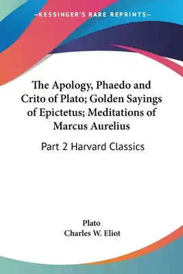 The Apology, Phaedo and Crito of Plato; Golden Sayings of Epictetus; Meditations of Marcus Aurelius: Part 2 Harvard Classics
