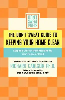 The Don't Sweat Guide to Keeping Your Home Clean: Stop the Clutter from Messing Up Your Peace of Mind