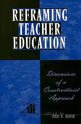 Reframing Teacher Education: Dimensions of a Constructionist Approach
