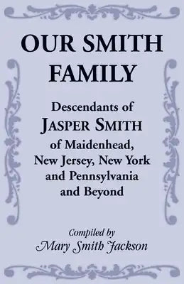 Our Smith Family: Descendants of Jasper Smith of Maidenhead, New Jersey, New York and Pennsylvania and Beyond