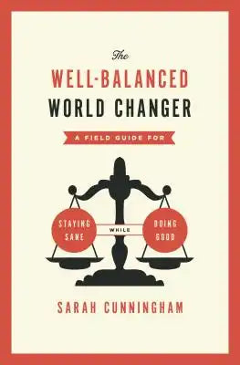The Well-Balanced World Changer: A Field Guide for Staying Sane While Doing Good