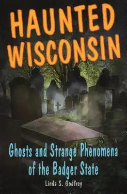 Haunted Wisconsin: Ghosts and Strange Phenomena of the Badger State