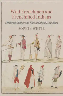 Wild Frenchmen and Frenchified Indians: Material Culture and Race in Colonial Louisiana