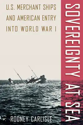 Sovereignty at Sea: U.S. Merchant Ships and American Entry Into World War I