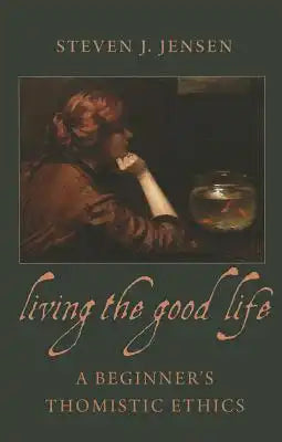Living the Good Life A Beginner's Thomistic Ethics