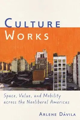 Culture Works: Space, Value, and Mobility Across the Neoliberal Americas