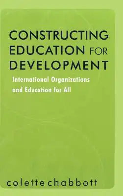 Constructing Education for Development: International Organizations and Education for All