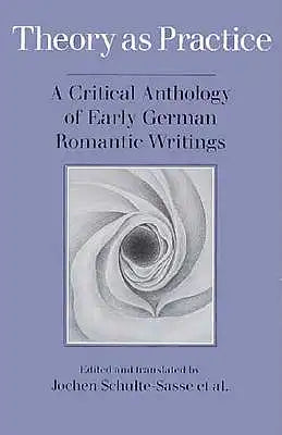 Theory as Practice: A Critical Anthology of Early German Romantic Writings