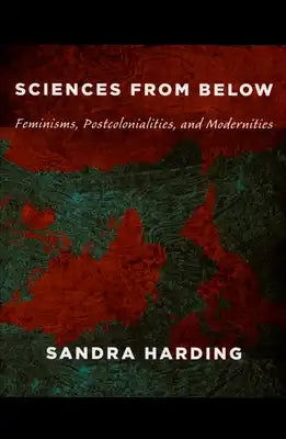 Sciences from Below: Feminisms, Postcolonialities, and Modernities