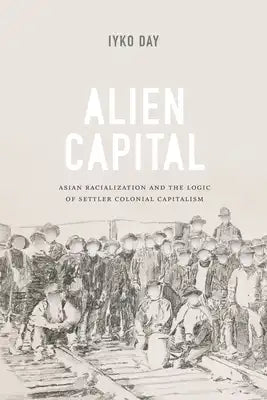 Alien Capital: Asian Racialization and the Logic of Settler Colonial Capitalism