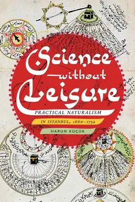 Science Without Leisure: Practical Naturalism in Istanbul, 1660-1732
