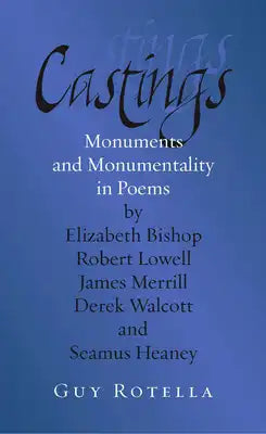 Castings: Monuments and Monumentality in Poems by Elizabeth Bishop, Robert Lowell, James Merrill, Derek Walcott, and Seamus Heaney