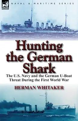 Hunting the German Shark: the U.S. Navy and the German U-Boat Threat During the First World War