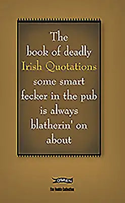 The Book of Deadly Irish Quotations Some Smart Fecker in the Pub Is Always Blatherin' on about