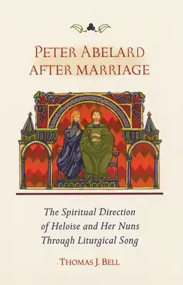 Peter Abelard After Marriage: The Spiritual Direction of Heloise and Her Nuns Through Liturgical Song Volume 211