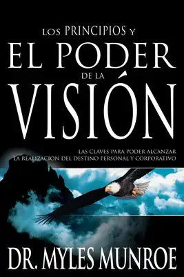 Los Principios Y Poder de la Visión: Las Claves Para Poder Alcanzar La Realizacion del Destino Personal Y Corporativo