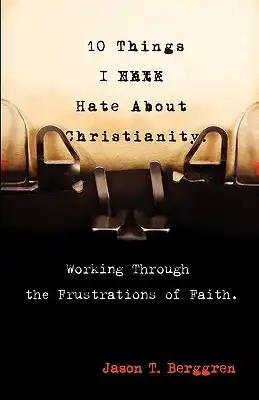 10 Things I Hate About Christianity: Working Through the Frustrations of Faith